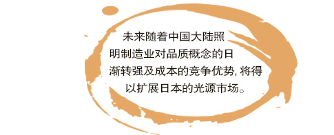 未來隨著中國大陸照明制造業對品質概念的日漸轉強及成本的競爭優勢,將得以擴展日本的光源市場。。