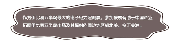 作為伊比利亞半島最大的電子電力照明展，參加該展有助于中國企業拓展伊比利亞半島市場及其輻射的周邊地區如北美、拉丁美洲。