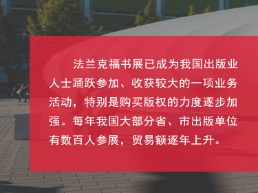 對于中國來說，如今法蘭克福書展也是我國圖書出版界對海外輸出版權的主要媒介之一，擴展和鞏固了國家及外國圖書出版業之間的商業關系;國家同時鼓勵我國圖書和期刊的出口、進口和相應的翻譯工作;